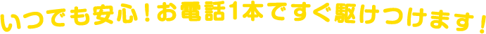 いつでも安心！お電話1本ですぐ駆けつけます！